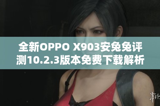 全新OPPO X903安兔兔评测10.2.3版本免费下载解析与体验分享
