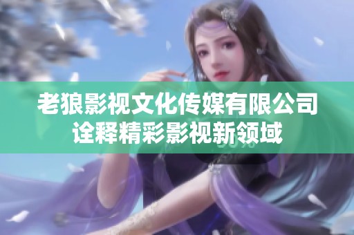 老狼影视文化传媒有限公司诠释精彩影视新领域
