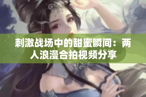 刺激战场中的甜蜜瞬间：两人浪漫合拍视频分享