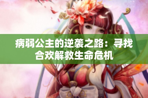 病弱公主的逆袭之路：寻找合欢解救生命危机