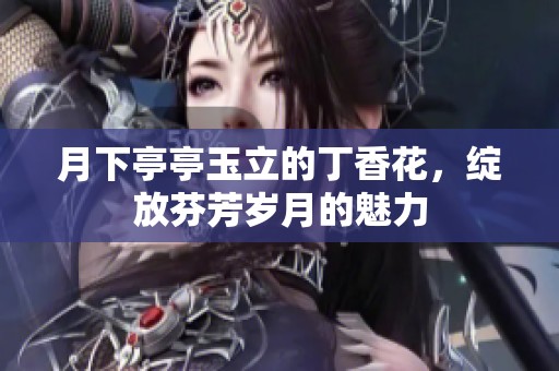 月下亭亭玉立的丁香花，绽放芬芳岁月的魅力