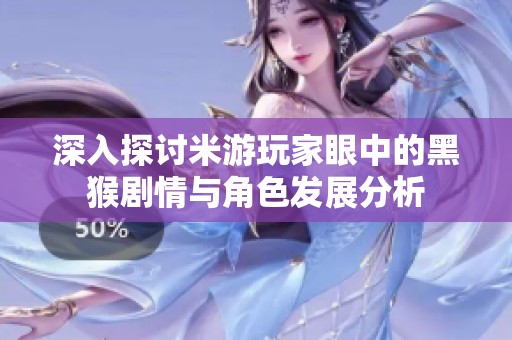 深入探讨米游玩家眼中的黑猴剧情与角色发展分析