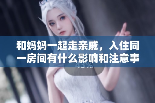 和妈妈一起走亲戚，入住同一房间有什么影响和注意事项