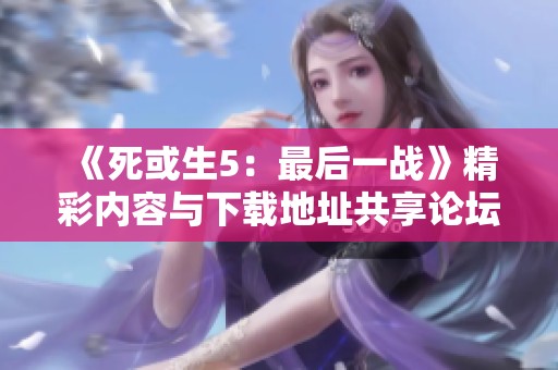 《死或生5：最后一战》精彩内容与下载地址共享论坛热议