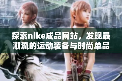 探索nike成品网站，发现最潮流的运动装备与时尚单品