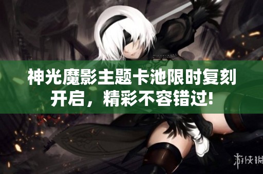 神光魔影主题卡池限时复刻开启，精彩不容错过!