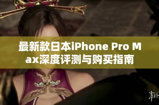 最新款日本iPhone Pro Max深度评测与购买指南