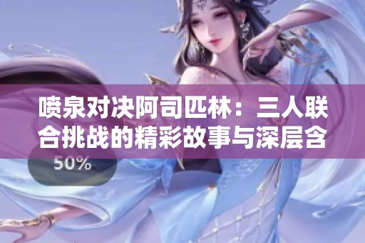 喷泉对决阿司匹林：三人联合挑战的精彩故事与深层含义