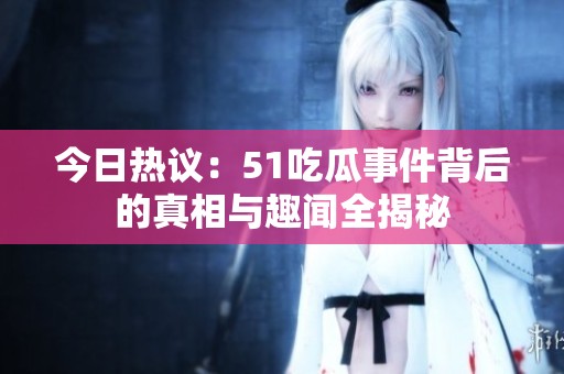 今日热议：51吃瓜事件背后的真相与趣闻全揭秘