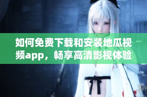 如何免费下载和安装地瓜视频app，畅享高清影视体验