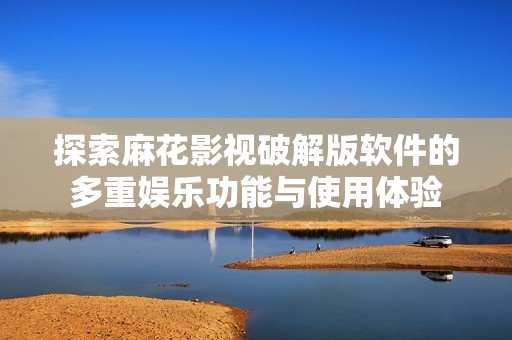 探索麻花影视破解版软件的多重娱乐功能与使用体验