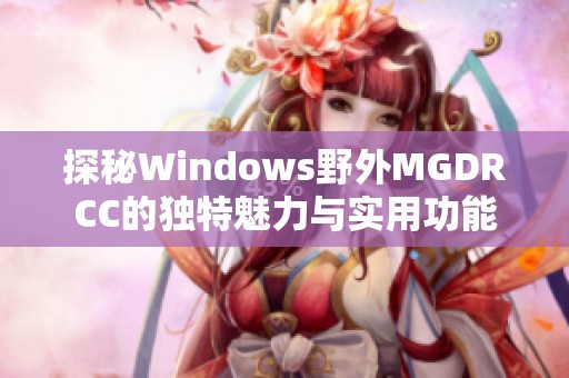 探秘Windows野外MGDRCC的独特魅力与实用功能