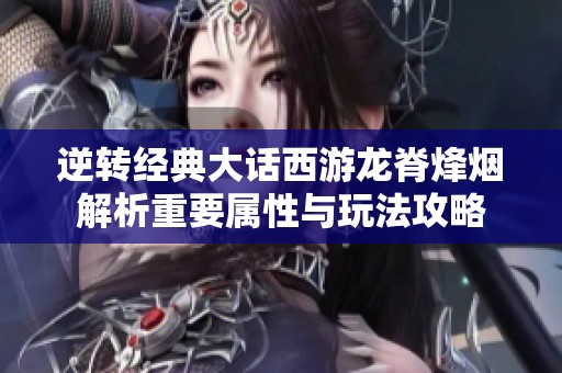 逆转经典大话西游龙脊烽烟解析重要属性与玩法攻略