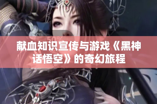 献血知识宣传与游戏《黑神话悟空》的奇幻旅程