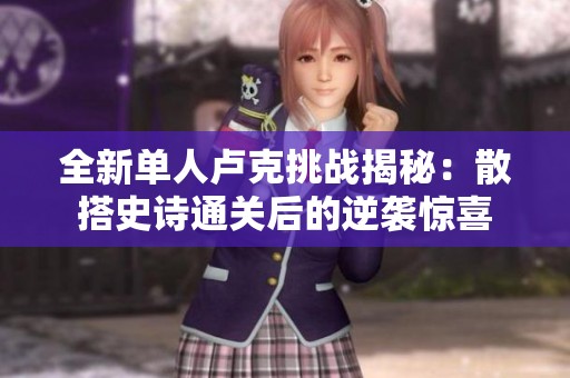 全新单人卢克挑战揭秘：散搭史诗通关后的逆袭惊喜