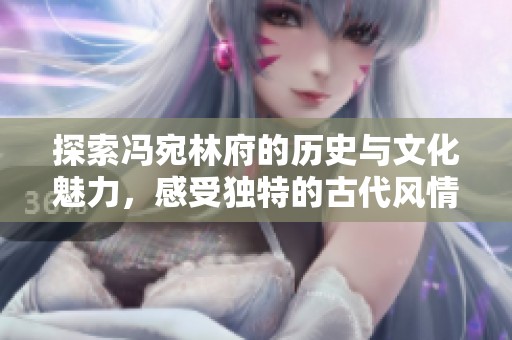 探索冯宛林府的历史与文化魅力，感受独特的古代风情