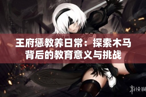 王府惩教养日常：探索木马背后的教育意义与挑战