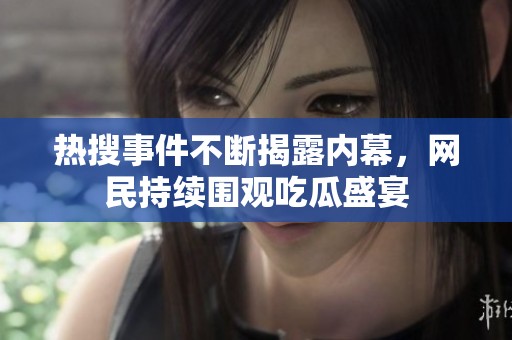 热搜事件不断揭露内幕，网民持续围观吃瓜盛宴