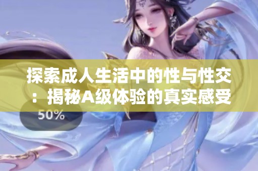 探索成人生活中的性与性交：揭秘A级体验的真实感受