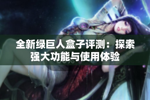 全新绿巨人盒子评测：探索强大功能与使用体验
