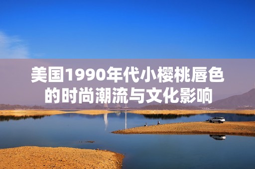 美国1990年代小樱桃唇色的时尚潮流与文化影响