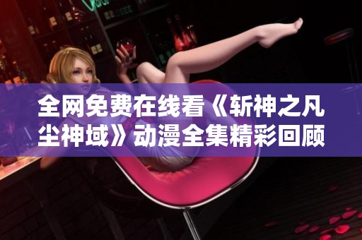 全网免费在线看《斩神之凡尘神域》动漫全集精彩回顾