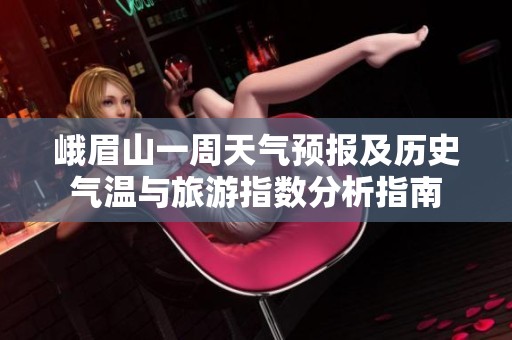 峨眉山一周天气预报及历史气温与旅游指数分析指南