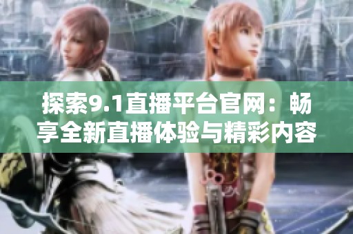 探索9.1直播平台官网：畅享全新直播体验与精彩内容