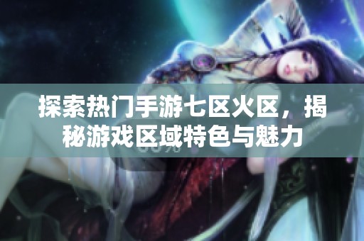 探索热门手游七区火区，揭秘游戏区域特色与魅力