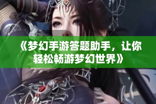 《梦幻手游答题助手，让你轻松畅游梦幻世界》