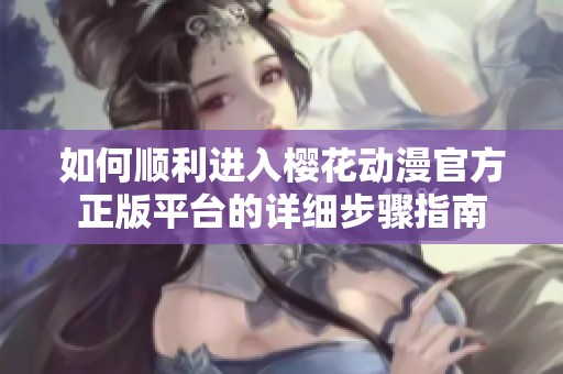如何顺利进入樱花动漫官方正版平台的详细步骤指南