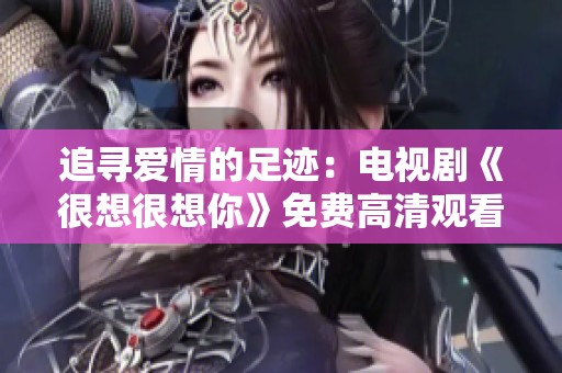 追寻爱情的足迹：电视剧《很想很想你》免费高清观看攻略