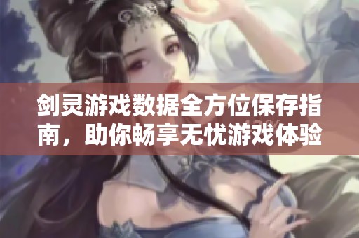 剑灵游戏数据全方位保存指南，助你畅享无忧游戏体验