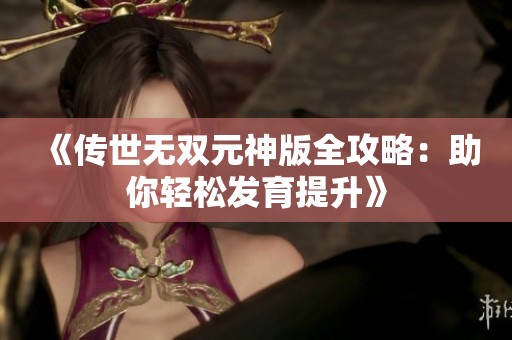 《传世无双元神版全攻略：助你轻松发育提升》