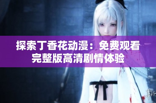 探索丁香花动漫：免费观看完整版高清剧情体验