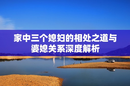 家中三个媳妇的相处之道与婆媳关系深度解析