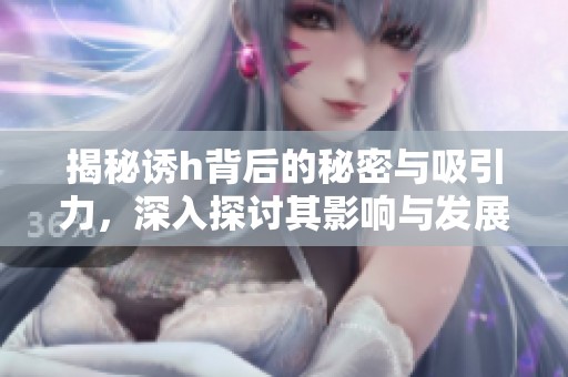 揭秘诱h背后的秘密与吸引力，深入探讨其影响与发展