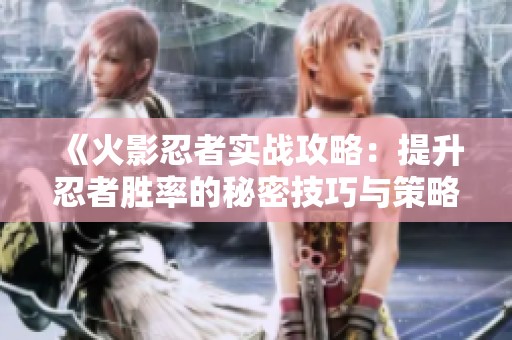 《火影忍者实战攻略：提升忍者胜率的秘密技巧与策略》
