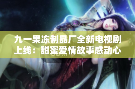 九一果冻制品厂全新电视剧上线：甜蜜爱情故事感动心灵