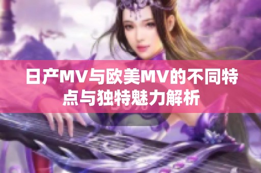 日产MV与欧美MV的不同特点与独特魅力解析