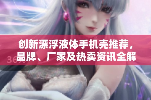 创新漂浮液体手机壳推荐，品牌、厂家及热卖资讯全解析