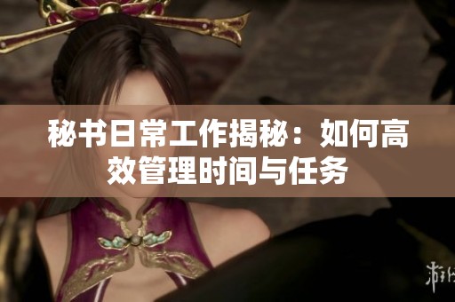 秘书日常工作揭秘：如何高效管理时间与任务