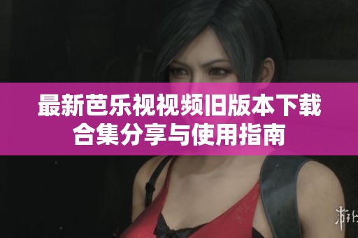 最新芭乐视视频旧版本下载合集分享与使用指南
