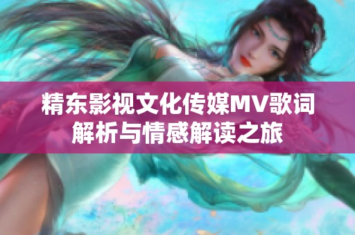 精东影视文化传媒MV歌词解析与情感解读之旅