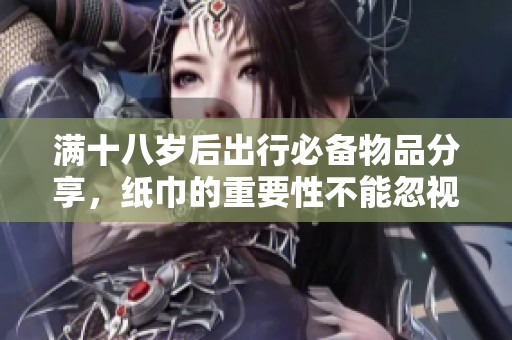 满十八岁后出行必备物品分享，纸巾的重要性不能忽视
