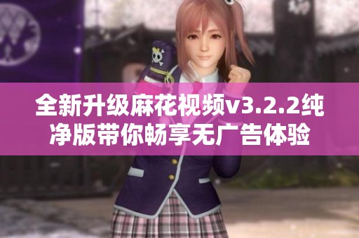 全新升级麻花视频v3.2.2纯净版带你畅享无广告体验