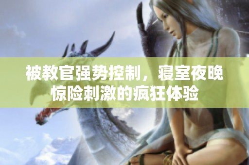 被教官强势控制，寝室夜晚惊险刺激的疯狂体验