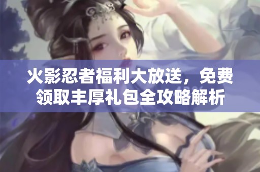 火影忍者福利大放送，免费领取丰厚礼包全攻略解析