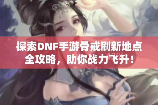 探索DNF手游骨戒刷新地点全攻略，助你战力飞升！