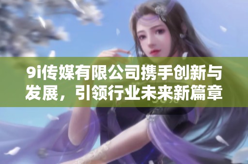 9i传媒有限公司携手创新与发展，引领行业未来新篇章